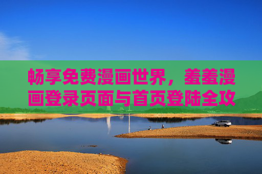 畅享免费漫画世界，羞羞漫画登录页面与首页登陆全攻略，羞羞漫画登录全攻略，畅享免费漫画世界