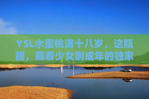 YSL水蜜桃满十八岁，这瓶甜，藏着少女到成年的独家记忆，YSL水蜜桃满十八岁，藏着少女成年的独家甜