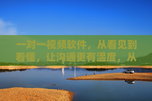 一对一视频软件，从看见到看懂，让沟通更有温度，从看见到看懂，一对一视频让沟通有温度