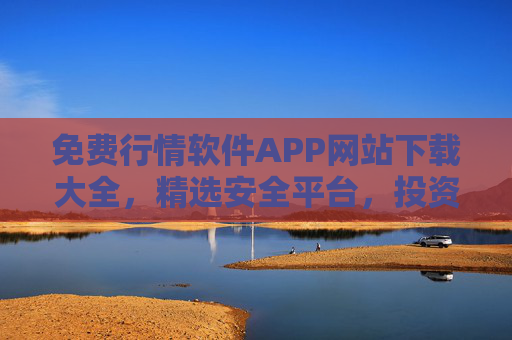 免费行情软件APP网站下载大全，精选安全平台，投资决策必备工具，免费行情软件APP网站下载大全，精选安全平台，投资决策必备工具
