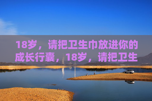 18岁，请把卫生巾放进你的成长行囊，18岁，请把卫生巾放进你的成长行囊