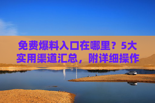 免费爆料入口在哪里？5大实用渠道汇总，附详细操作步骤，免费爆料入口，5大实用渠道及操作步骤