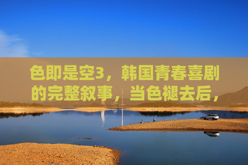 色即是空3，韩国青春喜剧的完整叙事，当色褪去后，青春的空与实，色即是空3，褪色青春的空与实