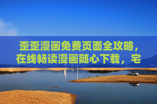 歪歪漫画免费页面全攻略，在线畅读漫画随心下载，宅家追漫无忧！歪歪漫画免费全攻略，畅读下载宅家无忧
