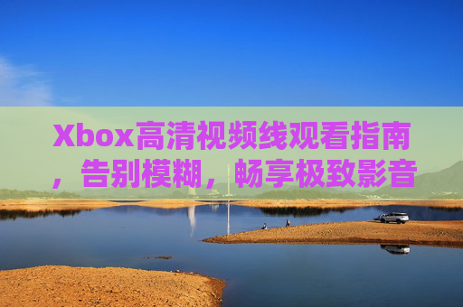Xbox高清视频线观看指南，告别模糊，畅享极致影音体验，Xbox高清视频线观看指南，告别模糊，畅享极致影音体验