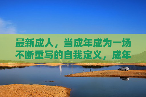 最新成人，当成年成为一场不断重写的自我定义，成年，一场不断重写的自我定义
