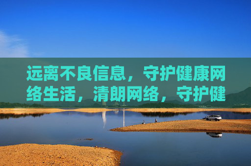 远离不良信息，守护健康网络生活，清朗网络，守护健康生活