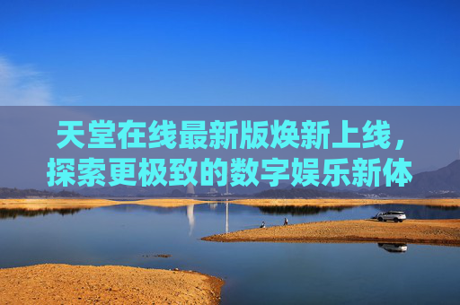 天堂在线最新版焕新上线，探索更极致的数字娱乐新体验，天堂在线最新版焕新上线，探索极致数字娱乐新体验