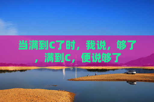 当满到C了时，我说，够了，满到C，便说够了