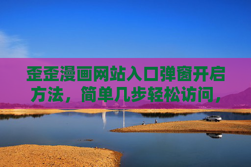 歪歪漫画网站入口弹窗开启方法，简单几步轻松访问，歪歪漫画入口弹窗开启方法，简单几步轻松访问