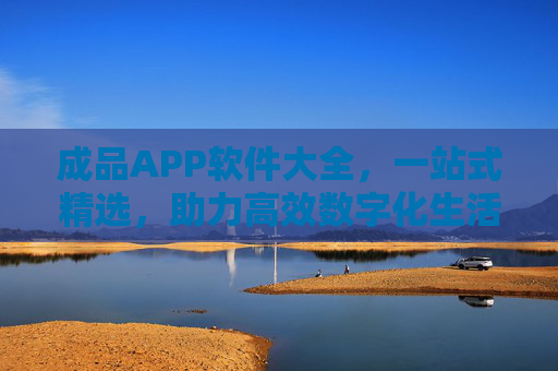 成品APP软件大全，一站式精选，助力高效数字化生活，一站式成品APP精选，高效数字化生活指南