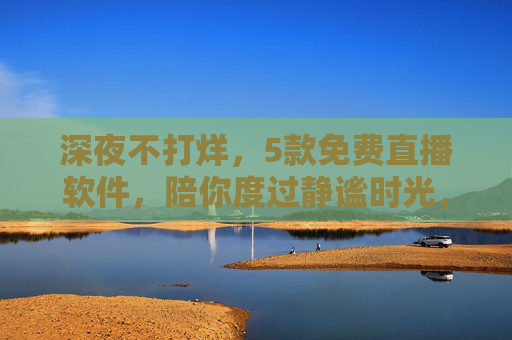深夜不打烊，5款免费直播软件，陪你度过静谧时光，深夜免费直播软件不打烊，陪你度过静谧时光