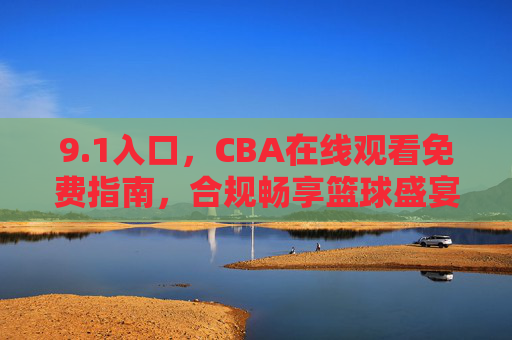 9.1入口，CBA在线观看免费指南，合规畅享篮球盛宴，1入口，CBA免费合规观看指南