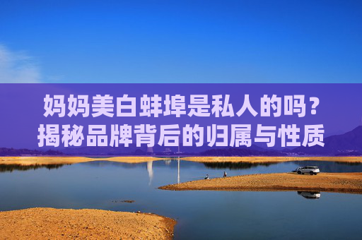 妈妈美白蚌埠是私人的吗？揭秘品牌背后的归属与性质，妈妈美白蚌埠是私人品牌吗？归属与性质揭秘