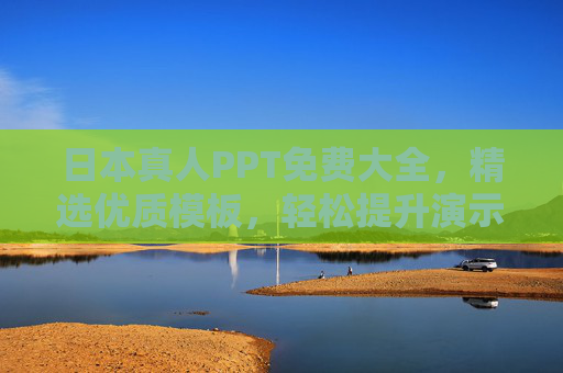 日本真人PPT免费大全，精选优质模板，轻松提升演示质感，日本真人PPT免费优质模板，轻松提升演示质感