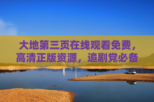 大地第三页在线观看免费，高清正版资源，追剧党必备指南，大地第三页免费高清正版在线观看，追剧党必备指南
