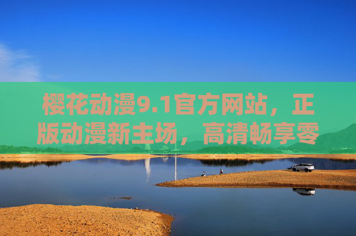 樱花动漫9.1官方网站，正版动漫新主场，高清畅享零距离，樱花动漫9.1官方网站，正版高清动漫新主场