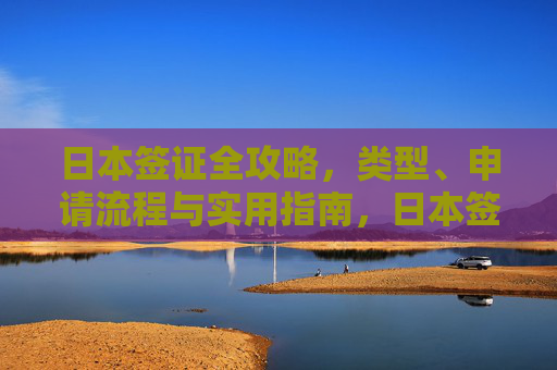 日本签证全攻略，类型、申请流程与实用指南，日本签证全攻略，类型、申请流程与实用指南