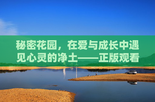 秘密花园，在爱与成长中遇见心灵的净土——正版观看指南，秘密花园，爱与成长的心灵净土——正版观看指南