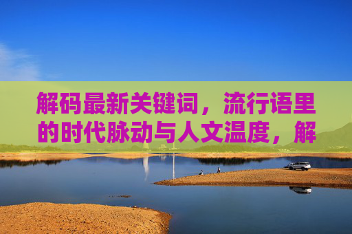 解码最新关键词，流行语里的时代脉动与人文温度，解码流行语，时代脉动与人文温度