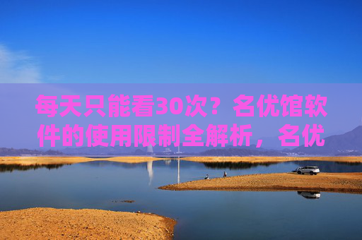 每天只能看30次？名优馆软件的使用限制全解析，名优馆软件使用限制全解析，每天30次观看限制