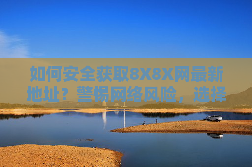 如何安全获取8X8X网最新地址？警惕网络风险，选择合规渠道，警惕网络风险，安全合规获取8X8X网最新地址