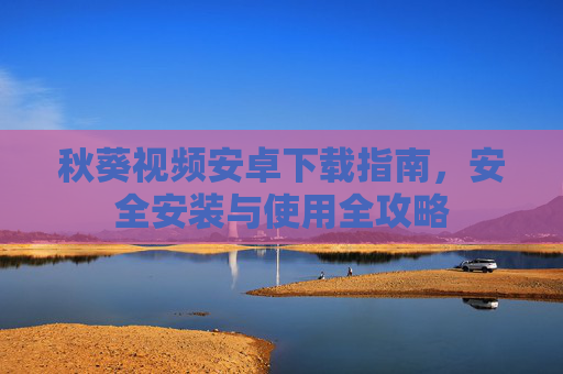 秋葵视频安卓下载指南，安全安装与使用全攻略