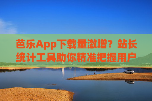 芭乐App下载量激增？站长统计工具助你精准把握用户增长趋势，芭乐App下载量激增？站长统计工具精准把握用户增长趋势