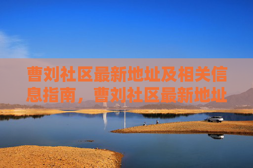 曹刘社区最新地址及相关信息指南，曹刘社区最新地址及相关信息指南
