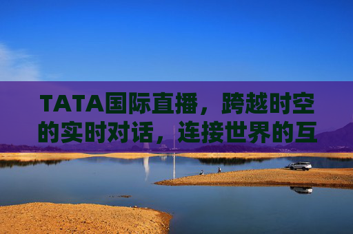 TATA国际直播，跨越时空的实时对话，连接世界的互动舞台，TATA国际直播，跨越时空的全球互动舞台
