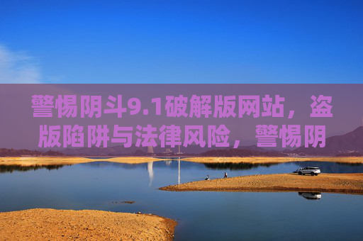警惕阴斗9.1破解版网站，盗版陷阱与法律风险，警惕阴斗9.1破解版网站，盗版陷阱与法律风险
