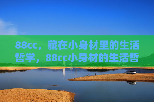 88cc，藏在小身材里的生活哲学，88cc小身材的生活哲学