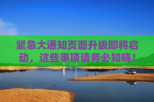 紧急大通知页面升级即将启动，这些事项请务必知晓！紧急通知，页面升级即将启动，这些事项务必知晓！