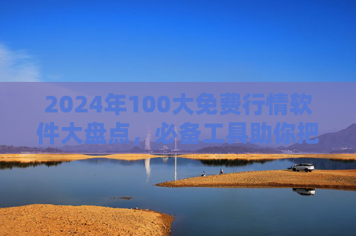 2024年100大免费行情软件大盘点，必备工具助你把握市场先机