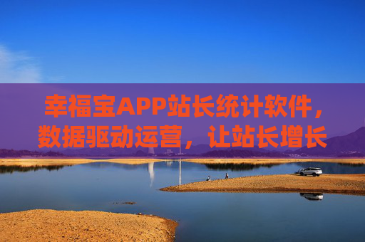 幸福宝APP站长统计软件，数据驱动运营，让站长增长看得见，幸福宝站长统计，数据驱动运营，增长看得见