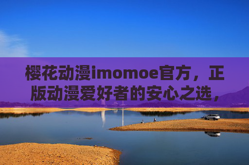 樱花动漫imomoe官方，正版动漫爱好者的安心之选，樱花动漫imomoe官方，正版动漫爱好者的安心之选