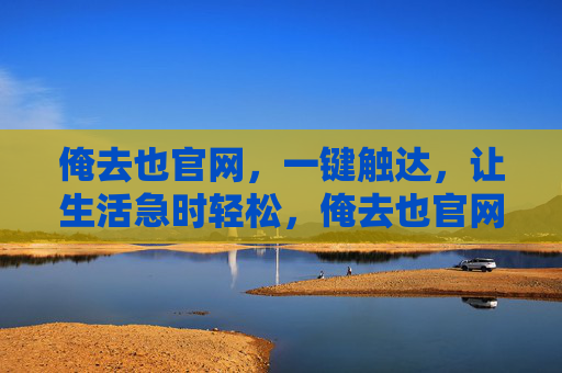 俺去也官网，一键触达，让生活急时轻松，俺去也官网，一键触达，生活急时轻松