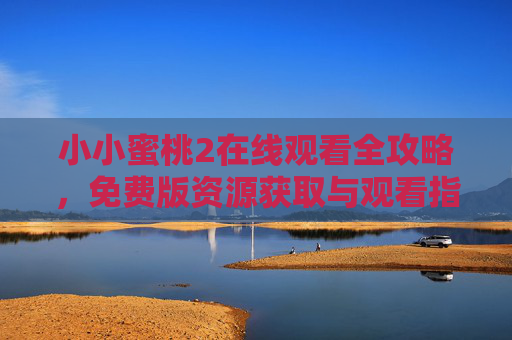 小小蜜桃2在线观看全攻略，免费版资源获取与观看指南，小小蜜桃2免费在线观看全攻略