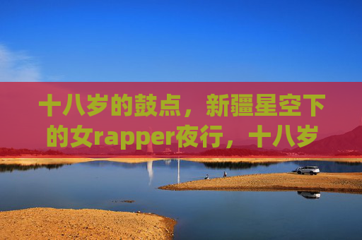 十八岁的鼓点，新疆星空下的女rapper夜行，十八岁女rapper，新疆星空下的夜行鼓点