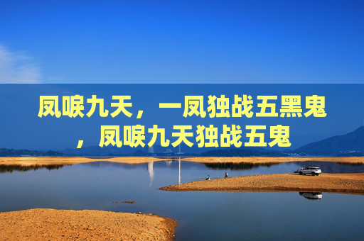 凤唳九天，一凤独战五黑鬼，凤唳九天独战五鬼
