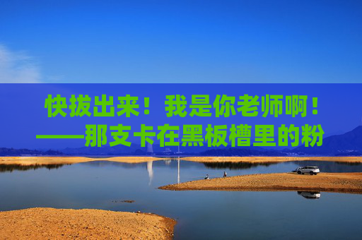 快拔出来！我是你老师啊！——那支卡在黑板槽里的粉笔，快拔出来！我是你老师啊！——那支卡在黑板槽里的粉笔