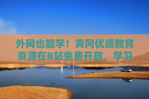 外网也能学！黄冈优质教育资源在B站免费开放，学习之路无边界，黄冈优质教育资源B站免费开放 外网学习无边界