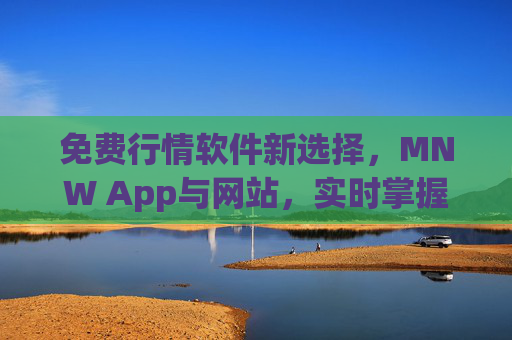 免费行情软件新选择，MNW App与网站，实时掌握市场动态，MNW，免费行情软件新选择，实时掌握市场动态