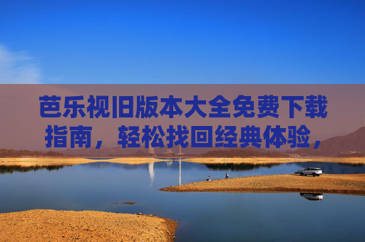 芭乐视旧版本大全免费下载指南，轻松找回经典体验，芭乐视旧版本免费下载指南，轻松找回经典体验