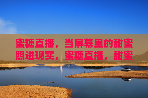 蜜糖直播，当屏幕里的甜蜜照进现实，蜜糖直播，甜蜜从屏幕照进现实