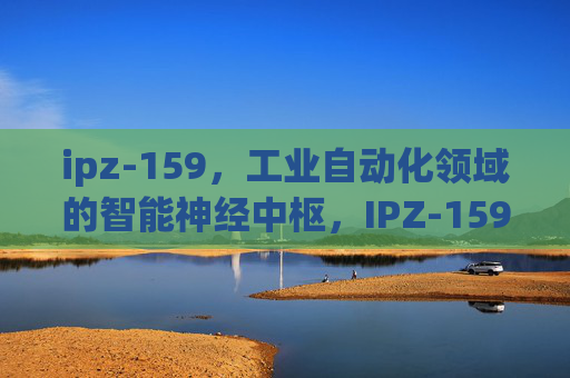 ipz-159，工业自动化领域的智能神经中枢，IPZ-159，工业自动化领域的智能神经中枢