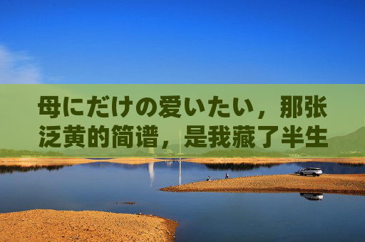 母にだけの爱いたい，那张泛黄的简谱，是我藏了半生的独家温柔，泛黄简谱，半生藏起的母爱温柔
