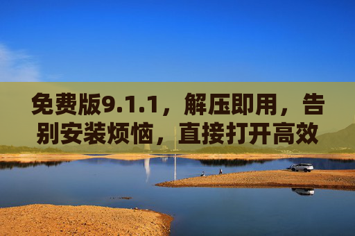 免费版9.1.1，解压即用，告别安装烦恼，直接打开高效办公新体验，免费版9.1.1解压即用，高效办公新体验