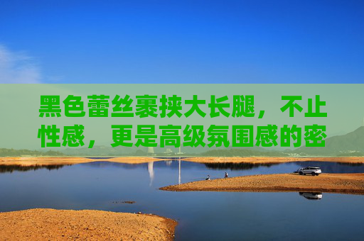 黑色蕾丝裹挟大长腿，不止性感，更是高级氛围感的密码，黑色蕾丝裹大长腿，性感的高级氛围密码