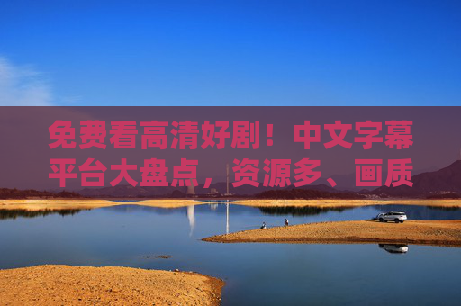 免费看高清好剧！中文字幕平台大盘点，资源多、画质清、追剧无门槛，免费看高清好剧！中文字幕平台大盘点，资源多画质清追剧无门槛